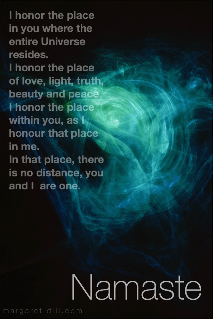 Namaste ,I honor the place in you where the entire Universe resides. I honor the place of love, light, truth, beauty and peace. I honor the place within you, as I honour that place in me. In that place, there is no distance, you and I are are one. My rewritten version Fractal Art by Margaret Dill #spiritualquotes #wordsofwisdom #Fractalart #AbstractArt #Margaretdill