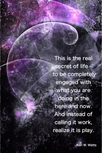 This is the real secret of life – to be completely engaged with what you are doing in the here and now. And instead of calling it work, realize it is play. Ala Watts Quote Fractal Art by Margaret Dill #wordsofwisdom #wordsofncouragement #spiritualquotes