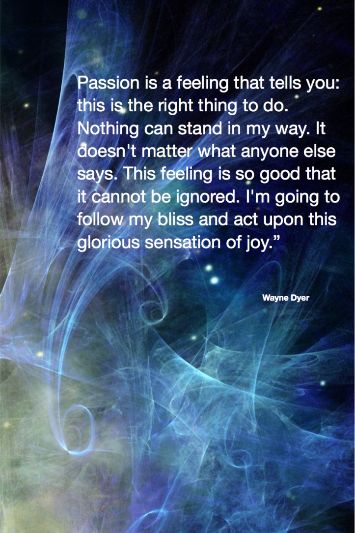 Passion is a feeling that tells you: this is the right thing to do. Nothing can stand in my way. It doesn't matter what anyone else says. This feeling is so good that it cannot be ignored. I'm going to follow my bliss and act upon this glorious sensation of joy.Wayne Dyer Quote Fractal Art by Margaret Dill #wordsofwisdom #wordsofncouragement #spiritualquotes